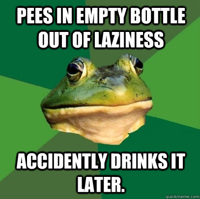 pees in empty bottle out of laziness  accidently drinks it later.  Foul Bachelor Frog