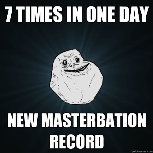 7 TIMES IN ONE DAY NEW MASTERBATION RECORD  Forever Alone