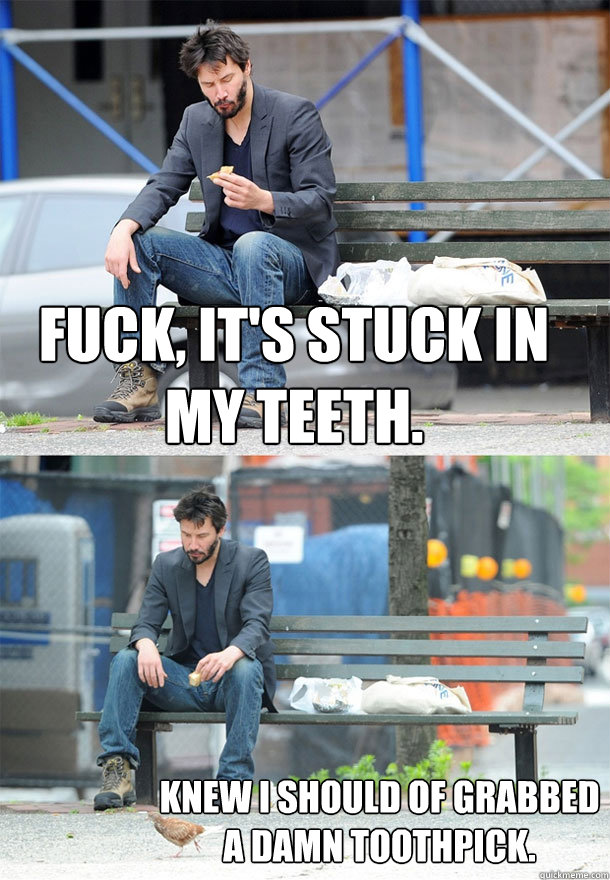 Fuck, it's stuck in my teeth.   knew i should of grabbed a damn toothpick.   Sad Keanu