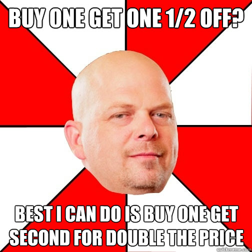 Buy one get one 1/2 off? best i can do is buy one get second for double the price  Pawn Star