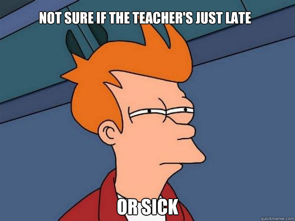 Not sure if the teacher's just late Or sick  Futurama Fry