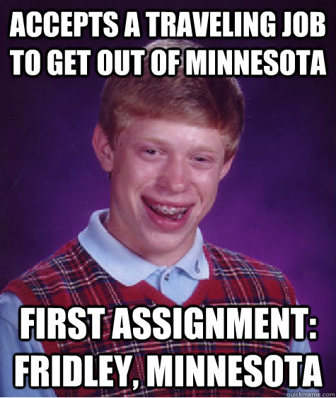 Accepts a traveling job to get out of MInnesota First assignment: Fridley, Minnesota  Bad Luck Brian