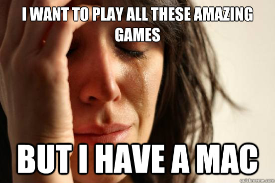 I want to play all these amazing games But i have a mac  First World Problems