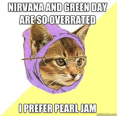 Nirvana and Green Day are so overrated I prefer Pearl Jam  Hipster Kitty