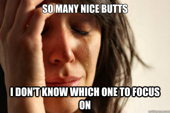 So many nice butts I don't know which one to focus on  First World Problems