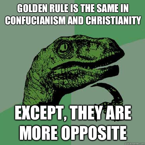 Golden Rule is the same in Confucianism and Christianity  Except, they are more opposite  Philosoraptor