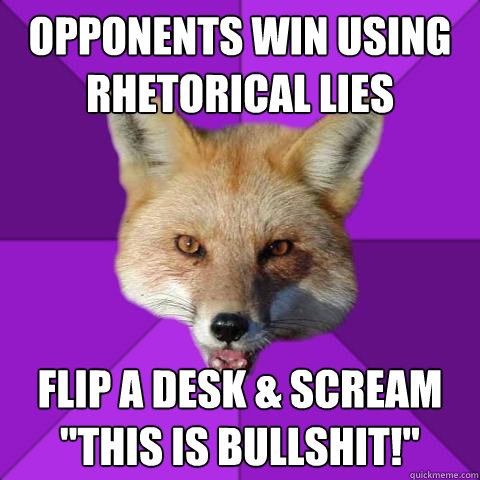 Opponents win using rhetorical lies  Flip a desk & scream 