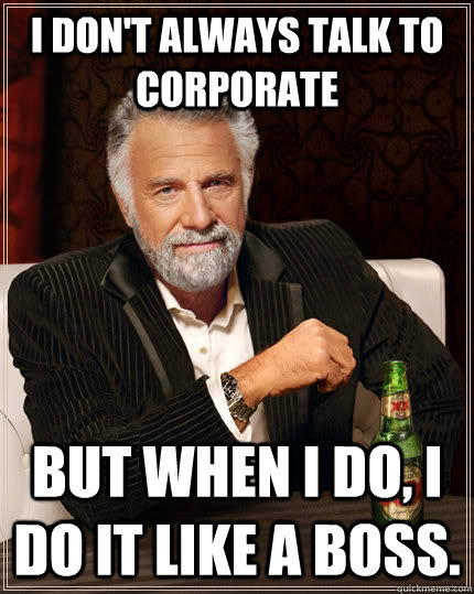 I don't always talk to corporate but when I do, I do it like a boss. - I don't always talk to corporate but when I do, I do it like a boss.  The Most Interesting Man In The World