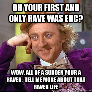 OH YOUR FIRST AND ONLY RAVE WAS EDC? WOW, ALL OF A SUDDEN YOUR A RAVER.  TELL ME MORE ABOUT THAT RAVER LIFE - OH YOUR FIRST AND ONLY RAVE WAS EDC? WOW, ALL OF A SUDDEN YOUR A RAVER.  TELL ME MORE ABOUT THAT RAVER LIFE  Condescending Wonka