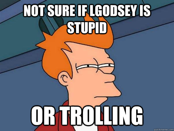 Not sure if lgodsey is stupid Or trolling  Futurama Fry