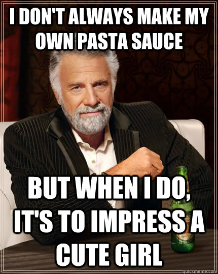 I don't always make my own pasta sauce but when I do, it's to impress a cute girl - I don't always make my own pasta sauce but when I do, it's to impress a cute girl  The Most Interesting Man In The World