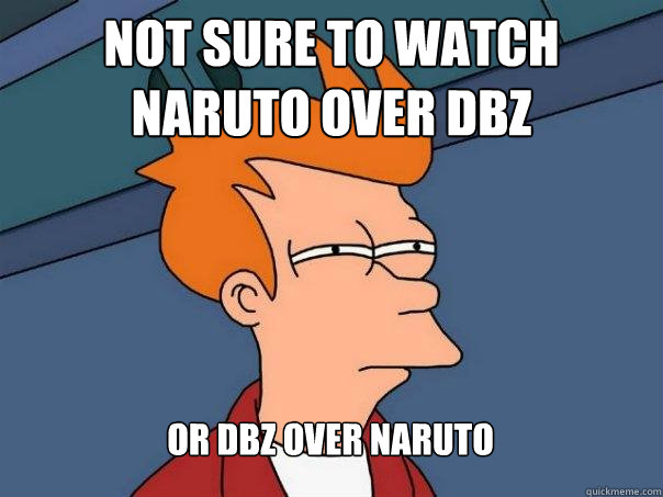 not sure to watch naruto over dbz or dbz over naruto  Futurama Fry