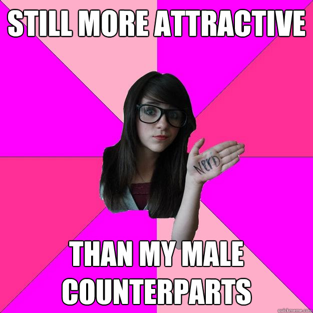 still more attractive than my male counterparts  - still more attractive than my male counterparts   Idiot Nerd Girl