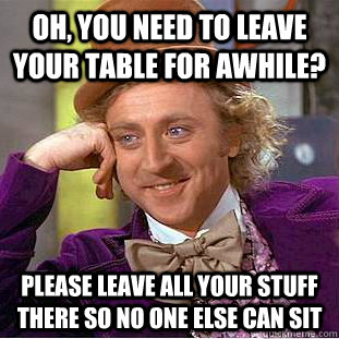 Oh, you need to leave your table for awhile? Please leave all your stuff there so no one else can sit  Condescending Wonka