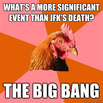 What's a more significant event than JFK's death? The big bang  Anti-Joke Chicken