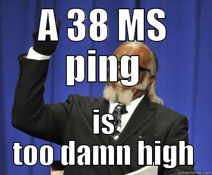 A 38 MS PING IS TOO DAMN HIGH Too Damn High