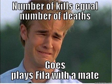 NUMBER OF KILLS EQUAL NUMBER OF DEATHS GOES PLAYS FIFA WITH A MATE 1990s Problems