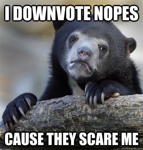 I downvote nopes cause they scare me  Confession Bear