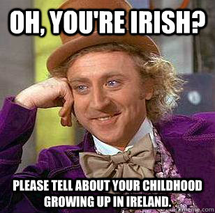 Oh, you're Irish? Please tell about your childhood growing up in Ireland.  Condescending Wonka