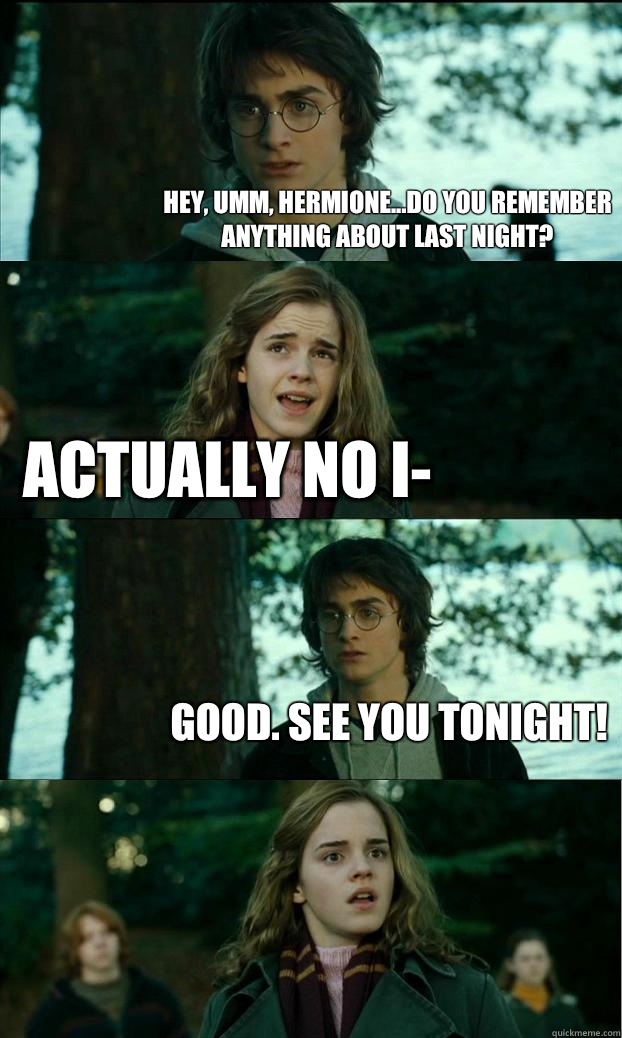 Hey, umm, Hermione...Do you remember anything about last night? Actually no I- Good. See you tonight!  Horny Harry