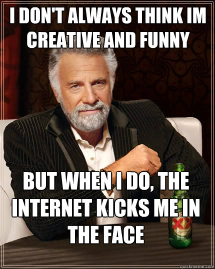 I don't always think Im creative and funny But when I do, the internet kicks me in the face - I don't always think Im creative and funny But when I do, the internet kicks me in the face  The Most Interesting Man In The World