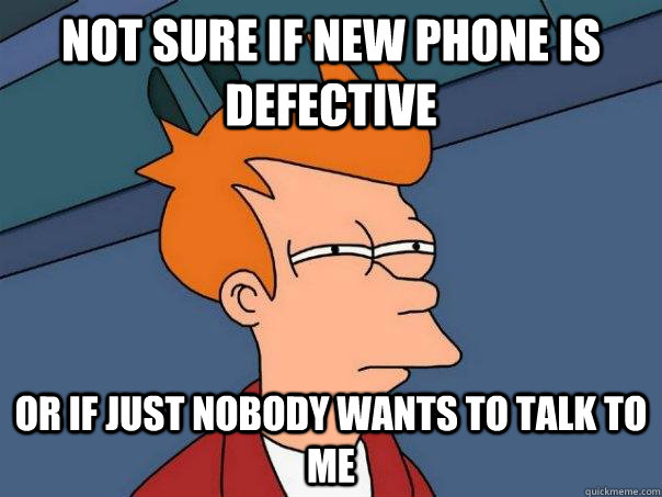 Not sure if new phone is defective Or if just nobody wants to talk to me  Futurama Fry