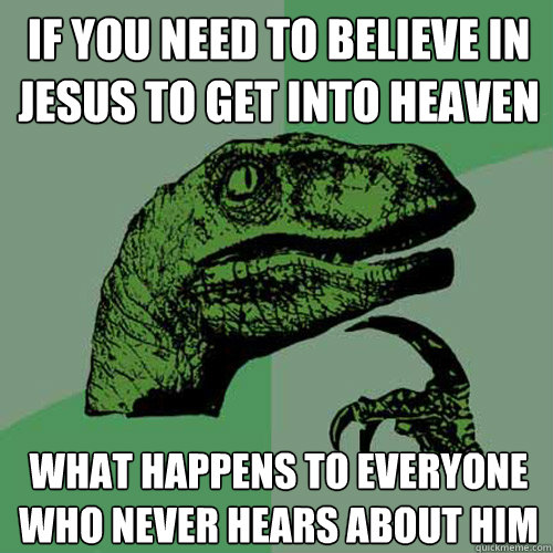 If you need to believe in jesus to get into heaven what happens to everyone who never hears about him - If you need to believe in jesus to get into heaven what happens to everyone who never hears about him  Philosoraptor