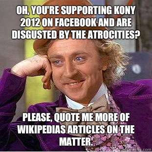 Oh, you're supporting Kony 2012 on Facebook and are disgusted by the atrocities? Please, quote me more of Wikipedias articles on the matter.  Condescending Wonka