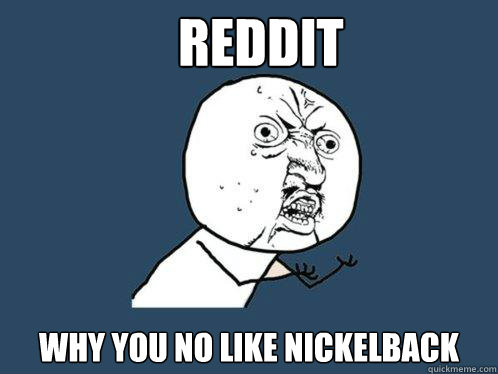 reddit
 why you no like nickelback  Y U No