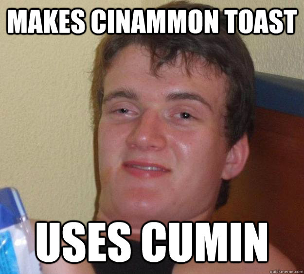 Makes cinammon toast uses cumin  10 Guy