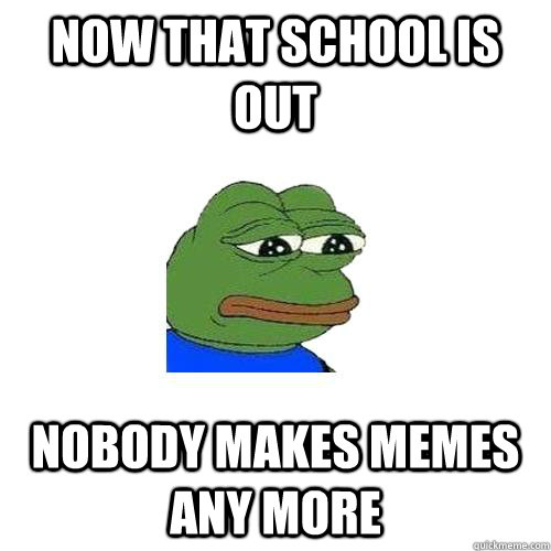 Now that school is out  nobody makes memes any more - Now that school is out  nobody makes memes any more  Sad Frog