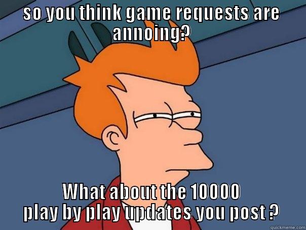 SO YOU THINK GAME REQUESTS ARE ANNOING? WHAT ABOUT THE 10000 PLAY BY PLAY UPDATES YOU POST ? Futurama Fry