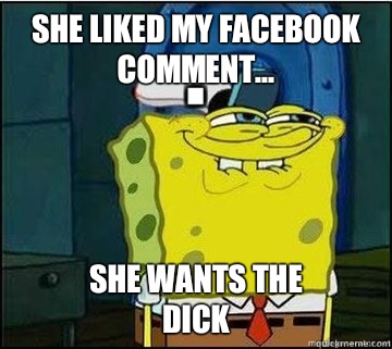 She liked my Facebook comment... SHE WANTS THE
DICK  Spongebob