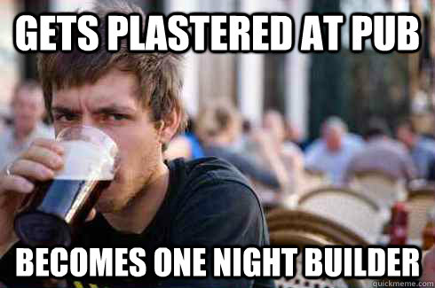 Gets Plastered at Pub Becomes one night builder  Lazy College Senior