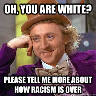 Oh, you are white? Please tell me more about how racism is over  Creepy Wonka