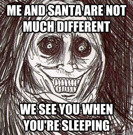 me and santa are not much different we see you when you're sleeping  Horrifying Houseguest