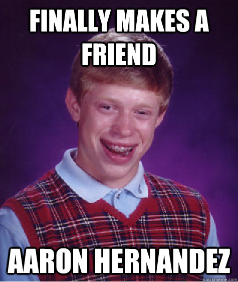 Finally makes a friend Aaron hernandez  Bad Luck Brian