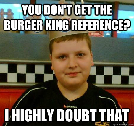 You don't get the Burger King reference? I highly doubt that - You don't get the Burger King reference? I highly doubt that  Sceptical BurgerKid