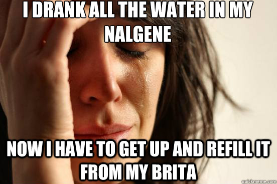 i drank all the water in my nalgene now i have to get up and refill it from my brita  First World Problems