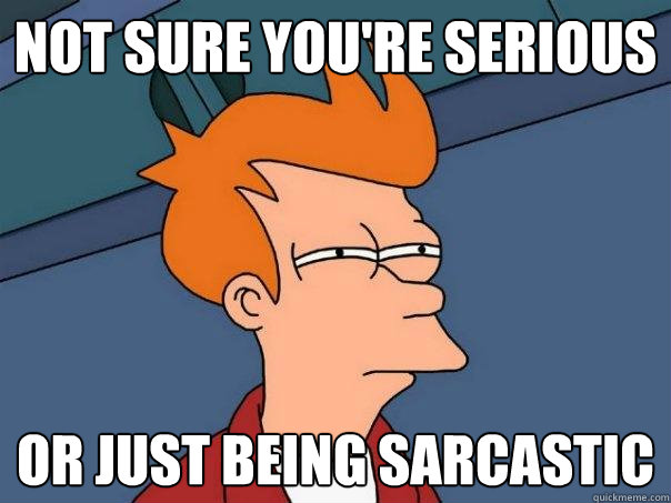 not sure you're serious or just being sarcastic - not sure you're serious or just being sarcastic  Futurama Fry