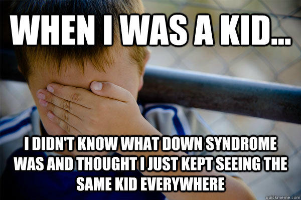 WHEN I WAS A KID... I didn't know what down syndrome was and thought i just kept seeing the same kid everywhere  