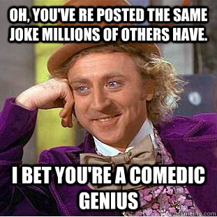Oh, you've re posted the same joke millions of others have. I bet you're a comedic genius - Oh, you've re posted the same joke millions of others have. I bet you're a comedic genius  Condescending Wonka