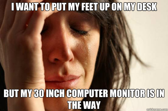 I want to put my feet up on my desk but my 30 inch computer monitor is in the way  First World Problems