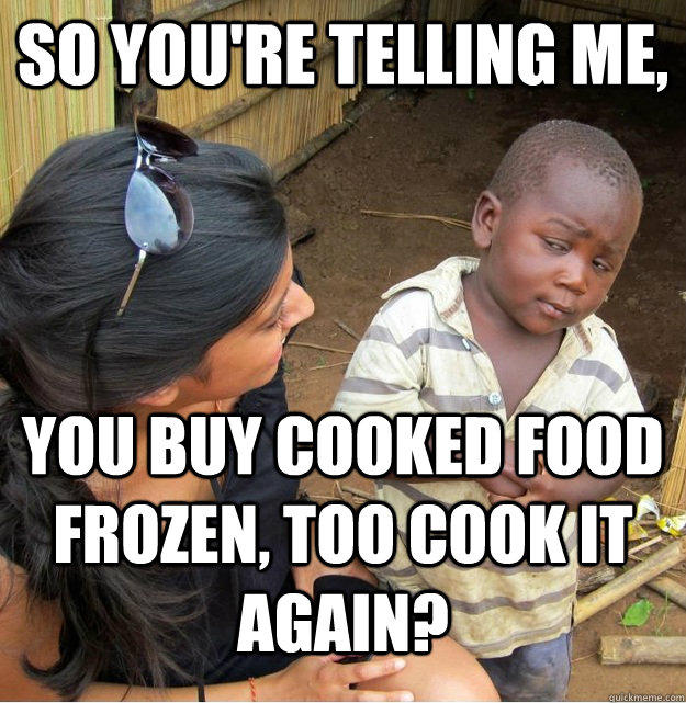 So you're telling me, You buy cooked food frozen, too cook it again?  