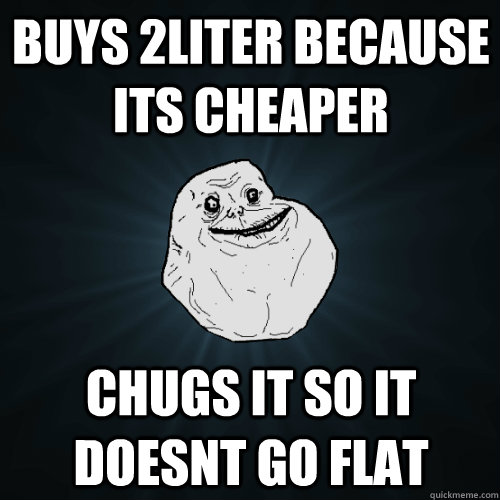 buys 2liter because its cheaper chugs it so it doesnt go flat  Forever Alone