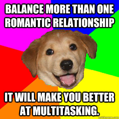 Balance more than one romantic relationship It will make you better at multitasking. - Balance more than one romantic relationship It will make you better at multitasking.  Advice Dog