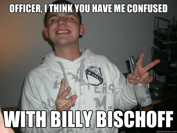 officer, i think you have me confused with billy bischoff - officer, i think you have me confused with billy bischoff  Misc