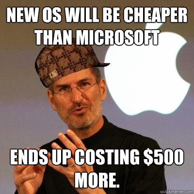 New OS will be cheaper than Microsoft Ends up costing $500 more.  Scumbag Steve Jobs