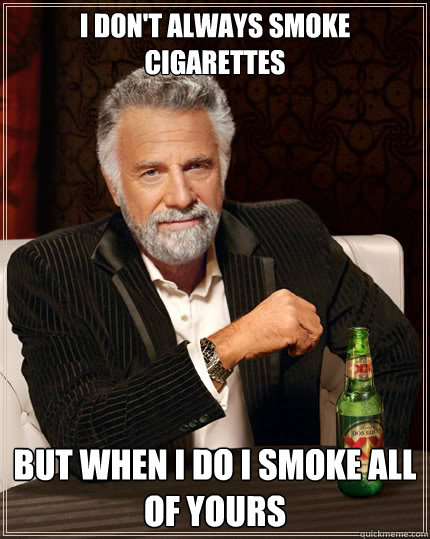 I don't always smoke cigarettes but when i do I smoke all of yours - I don't always smoke cigarettes but when i do I smoke all of yours  The Most Interesting Man In The World