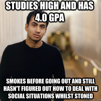 Studies High and has 4.0 gpa smokes before going out and still hasn't figured out how to deal with social situations whilst stoned  Straight A Stoner